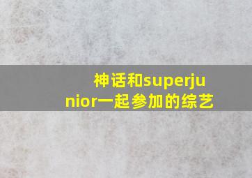 神话和superjunior一起参加的综艺