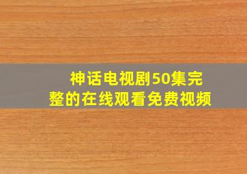 神话电视剧50集完整的在线观看免费视频