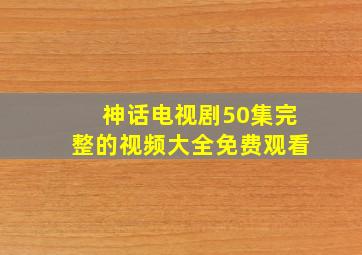 神话电视剧50集完整的视频大全免费观看