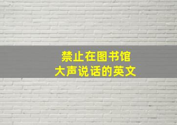 禁止在图书馆大声说话的英文