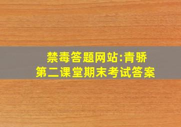 禁毒答题网站:青骄第二课堂期末考试答案