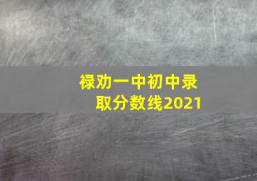 禄劝一中初中录取分数线2021