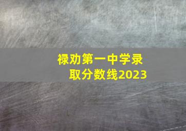 禄劝第一中学录取分数线2023