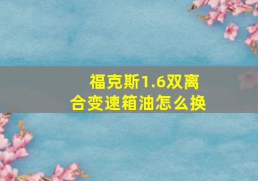 福克斯1.6双离合变速箱油怎么换