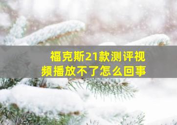 福克斯21款测评视频播放不了怎么回事