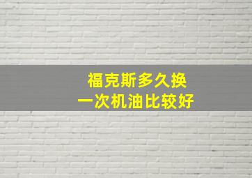 福克斯多久换一次机油比较好