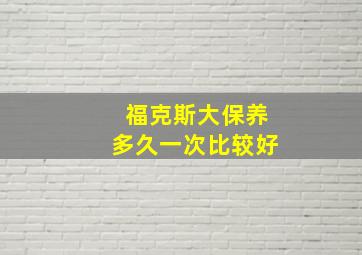 福克斯大保养多久一次比较好