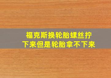 福克斯换轮胎螺丝拧下来但是轮胎拿不下来