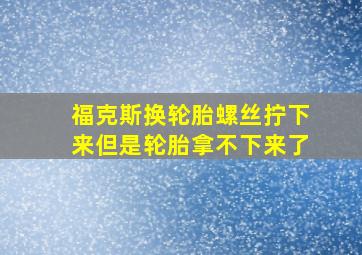 福克斯换轮胎螺丝拧下来但是轮胎拿不下来了