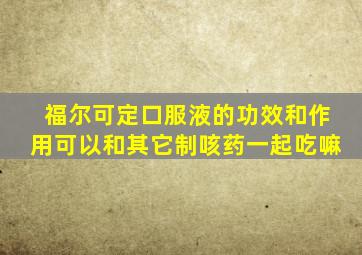 福尔可定口服液的功效和作用可以和其它制咳药一起吃嘛