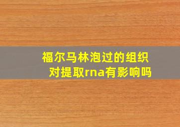 福尔马林泡过的组织对提取rna有影响吗