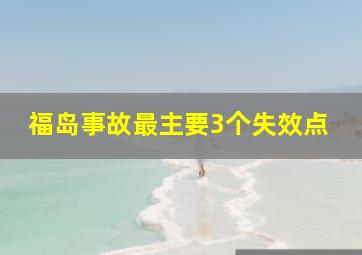 福岛事故最主要3个失效点