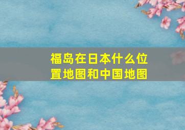 福岛在日本什么位置地图和中国地图