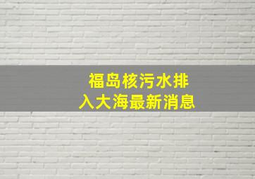 福岛核污水排入大海最新消息