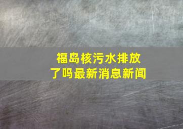 福岛核污水排放了吗最新消息新闻