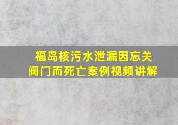 福岛核污水泄漏因忘关阀门而死亡案例视频讲解