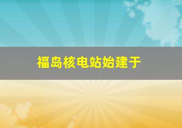 福岛核电站始建于