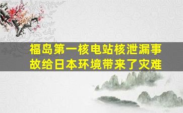 福岛第一核电站核泄漏事故给日本环境带来了灾难