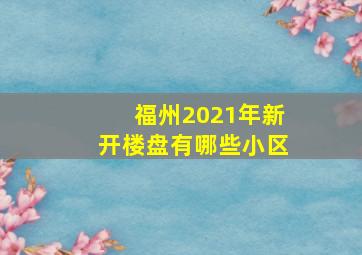 福州2021年新开楼盘有哪些小区