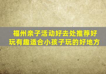 福州亲子活动好去处推荐好玩有趣适合小孩子玩的好地方