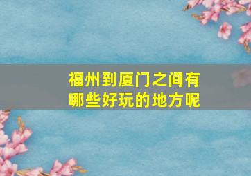 福州到厦门之间有哪些好玩的地方呢