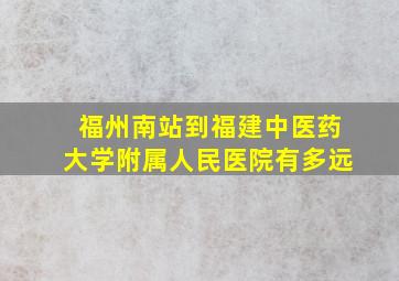 福州南站到福建中医药大学附属人民医院有多远