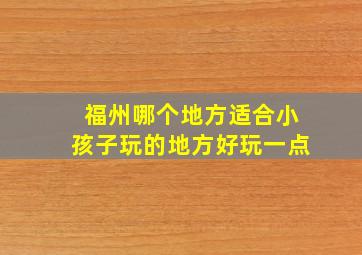 福州哪个地方适合小孩子玩的地方好玩一点