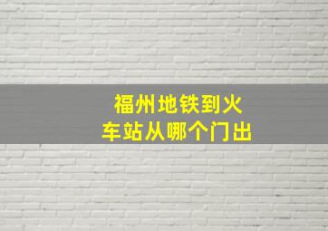 福州地铁到火车站从哪个门出