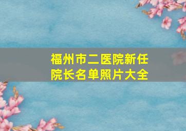 福州市二医院新任院长名单照片大全