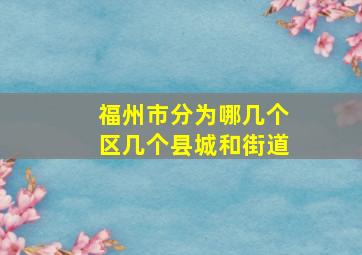 福州市分为哪几个区几个县城和街道