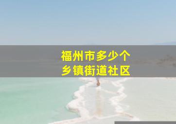 福州市多少个乡镇街道社区