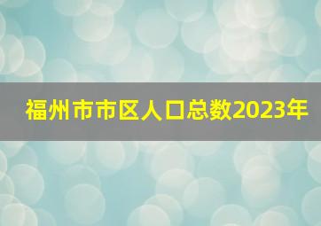 福州市市区人口总数2023年