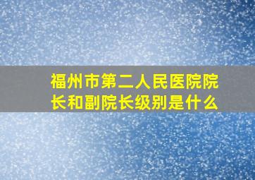 福州市第二人民医院院长和副院长级别是什么