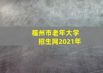 福州市老年大学招生网2021年