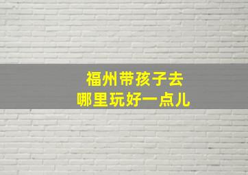 福州带孩子去哪里玩好一点儿