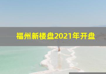 福州新楼盘2021年开盘