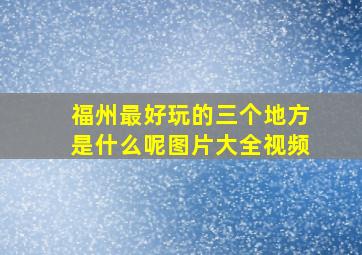 福州最好玩的三个地方是什么呢图片大全视频