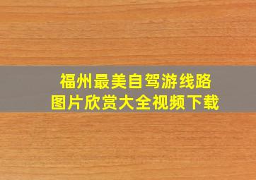 福州最美自驾游线路图片欣赏大全视频下载