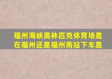 福州海峡奥林匹克体育场是在福州还是福州南站下车是