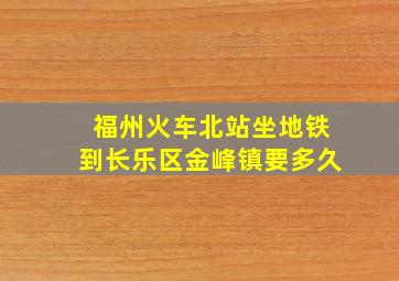 福州火车北站坐地铁到长乐区金峰镇要多久