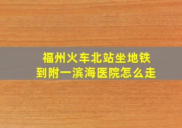 福州火车北站坐地铁到附一滨海医院怎么走