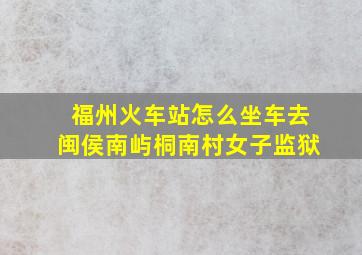 福州火车站怎么坐车去闽侯南屿桐南村女子监狱