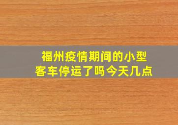 福州疫情期间的小型客车停运了吗今天几点