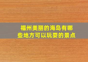 福州美丽的海岛有哪些地方可以玩耍的景点