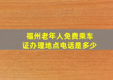 福州老年人免费乘车证办理地点电话是多少