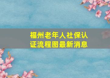 福州老年人社保认证流程图最新消息