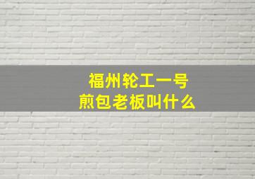 福州轮工一号煎包老板叫什么