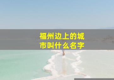 福州边上的城市叫什么名字