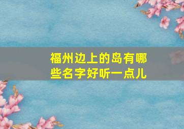 福州边上的岛有哪些名字好听一点儿