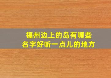 福州边上的岛有哪些名字好听一点儿的地方